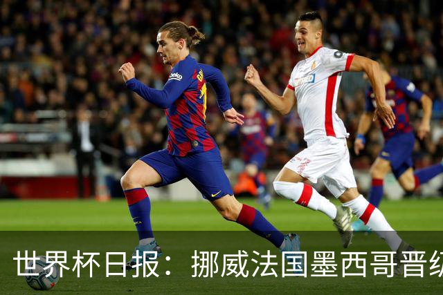 世界杯日报：挪威法国墨西哥晋级 巴西大将恐因伤退出