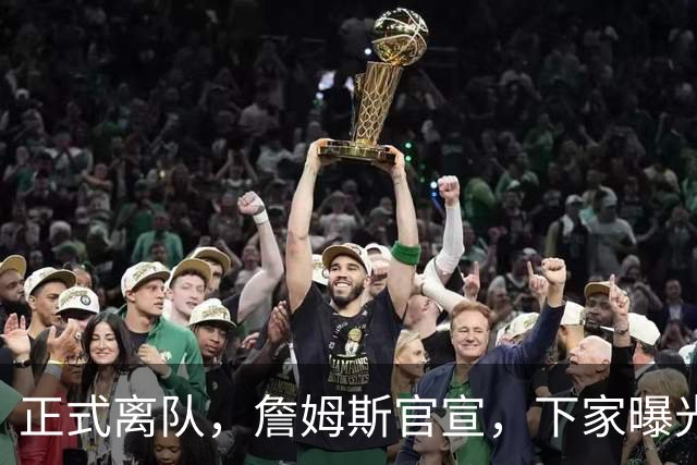 正式离队，詹姆斯官宣，下家曝光，并非勇士，布朗尼已续约