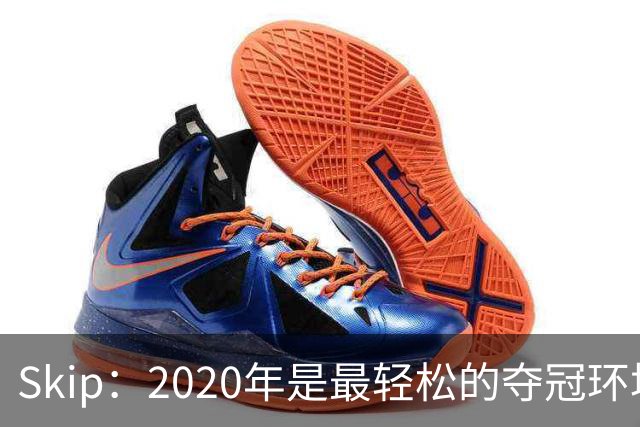 Skip：2020年是最轻松的夺冠环境 詹姆斯带湖人夺了个廉价总冠军